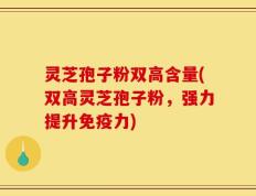 灵芝孢子粉双高含量(双高灵芝孢子粉，强力提升免疫力)