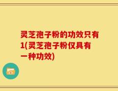 灵芝孢子粉的功效只有1(灵芝孢子粉仅具有一种功效)