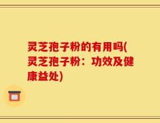 灵芝孢子粉的有用吗(灵芝孢子粉：功效及健康益处)