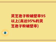 灵芝孢子粉破壁率95以上(高达95%的灵芝孢子粉破壁率)