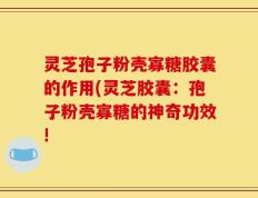 灵芝孢子粉壳寡糖胶囊的作用(灵芝胶囊：孢子粉壳寡糖的神奇功效!