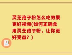 灵芝孢子粉怎么吃效果更好视频(如何正确食用灵芝孢子粉，让你更好受益？)