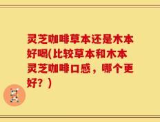 灵芝咖啡草本还是木本好喝(比较草本和木本灵芝咖啡口感，哪个更好？)