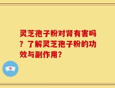 灵芝孢子粉对肾有害吗？了解灵芝孢子粉的功效与副作用？