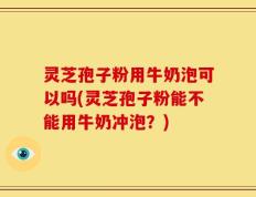 灵芝孢子粉用牛奶泡可以吗(灵芝孢子粉能不能用牛奶冲泡？)