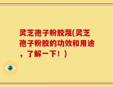 灵芝孢子粉胶蔑(灵芝孢子粉胶的功效和用途，了解一下！)