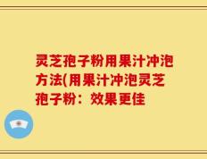 灵芝孢子粉用果汁冲泡方法(用果汁冲泡灵芝孢子粉：效果更佳
