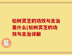 松树灵芝的功效与主治是什么(松树灵芝的功效与主治详解