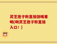 灵芝孢子粉直接倒嘴里喝(喝灵芝孢子粉直接入口！)