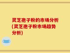 灵芝孢子粉的市场分析(灵芝孢子粉市场趋势分析)