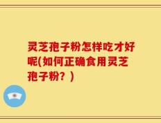 灵芝孢子粉怎样吃才好呢(如何正确食用灵芝孢子粉？)