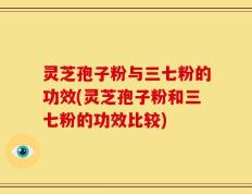 灵芝孢子粉与三七粉的功效(灵芝孢子粉和三七粉的功效比较)
