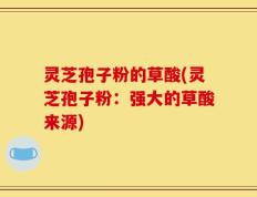 灵芝孢子粉的草酸(灵芝孢子粉：强大的草酸来源)