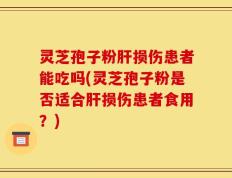 灵芝孢子粉肝损伤患者能吃吗(灵芝孢子粉是否适合肝损伤患者食用？)