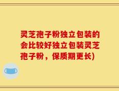 灵芝孢子粉独立包装的会比较好独立包装灵芝孢子粉，保质期更长)