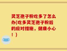 灵芝孢子粉吃多了怎么办(吃多灵芝孢子粉后的应对措施，健康小心！)