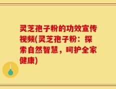 灵芝孢子粉的功效宣传视频(灵芝孢子粉：探索自然智慧，呵护全家健康)