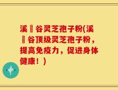 溪垟谷灵芝孢子粉(溪垟谷顶级灵芝孢子粉，提高免疫力，促进身体健康！)