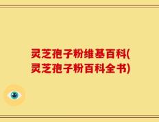 灵芝孢子粉维基百科(灵芝孢子粉百科全书)
