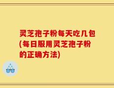 灵芝孢子粉每天吃几包(每日服用灵芝孢子粉的正确方法)