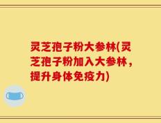 灵芝孢子粉大参林(灵芝孢子粉加入大参林，提升身体免疫力)