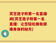 灵芝孢子粉第一名直播间(灵芝孢子粉第一名直播：让您轻松拥有健康身体的秘方)
