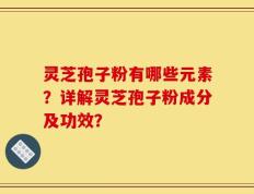 灵芝孢子粉有哪些元素？详解灵芝孢子粉成分及功效？