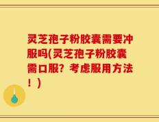 灵芝孢子粉胶囊需要冲服吗(灵芝孢子粉胶囊需口服？考虑服用方法！)