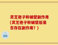 灵芝孢子粉破壁副作用(灵芝孢子粉破壁后是否存在副作用？)