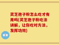 灵芝孢子粉怎么吃才有用吗(灵芝孢子粉吃法讲解，让你吃对方法，发挥功效)