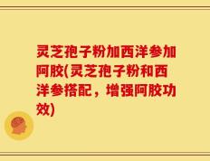 灵芝孢子粉加西洋参加阿胶(灵芝孢子粉和西洋参搭配，增强阿胶功效)