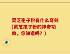 灵芝孢子粉有什么奇效(灵芝孢子粉的神奇功效，你知道吗？)