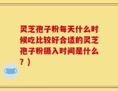 灵芝孢子粉每天什么时候吃比较好合适的灵芝孢子粉摄入时间是什么？)
