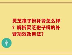 灵芝孢子粉补肾怎么样？解析灵芝孢子粉的补肾功效及用法？