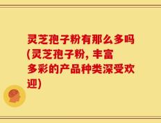 灵芝孢子粉有那么多吗(灵芝孢子粉, 丰富多彩的产品种类深受欢迎)
