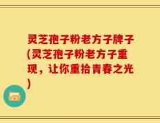 灵芝孢子粉老方子牌子(灵芝孢子粉老方子重现，让你重拾青春之光)