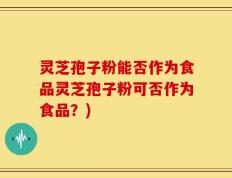 灵芝孢子粉能否作为食品灵芝孢子粉可否作为食品？)