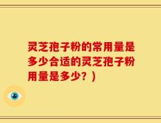 灵芝孢子粉的常用量是多少合适的灵芝孢子粉用量是多少？)