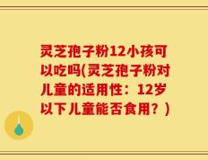 灵芝孢子粉12小孩可以吃吗(灵芝孢子粉对儿童的适用性：12岁以下儿童能否食用？)