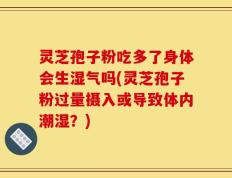 灵芝孢子粉吃多了身体会生湿气吗(灵芝孢子粉过量摄入或导致体内潮湿？)