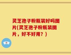 灵芝孢子粉瓶装好吗图片(灵芝孢子粉瓶装图片，好不好用？)