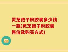 灵芝孢子粉胶囊多少钱一瓶(灵芝孢子粉胶囊售价及购买方式)
