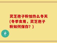 灵芝孢子粉怕热么冬天(冬季食用，灵芝孢子粉如何保存？)