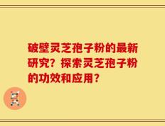 破壁灵芝孢子粉的最新研究？探索灵芝孢子粉的功效和应用？