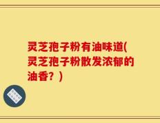 灵芝孢子粉有油味道(灵芝孢子粉散发浓郁的油香？)