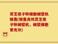 灵芝孢子粉细胞破壁机销售(销售高效灵芝孢子粉破壁机，破壁细胞更充分)