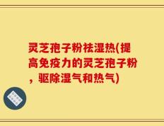 灵芝孢子粉祛湿热(提高免疫力的灵芝孢子粉，驱除湿气和热气)