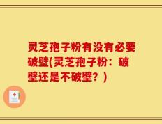 灵芝孢子粉有没有必要破壁(灵芝孢子粉：破壁还是不破壁？)