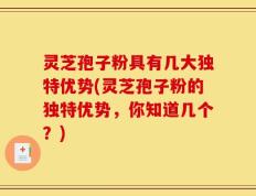 灵芝孢子粉具有几大独特优势(灵芝孢子粉的独特优势，你知道几个？)