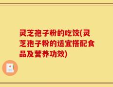 灵芝孢子粉的吃饺(灵芝孢子粉的适宜搭配食品及营养功效)